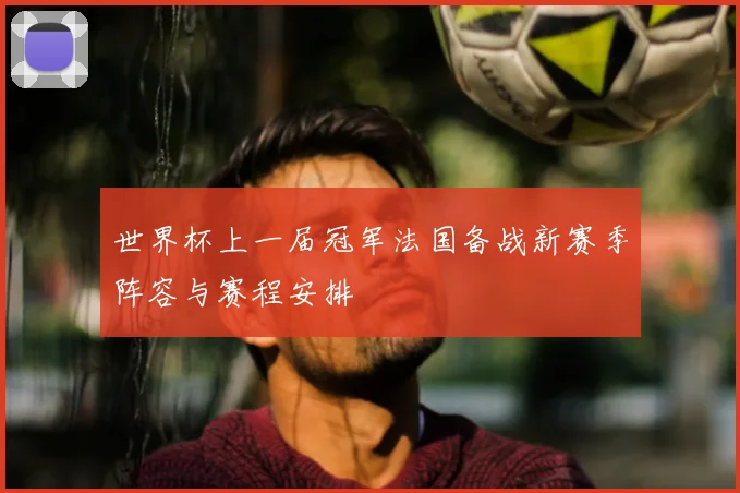 世界杯上一届冠军法国备战新赛季阵容与赛程安排