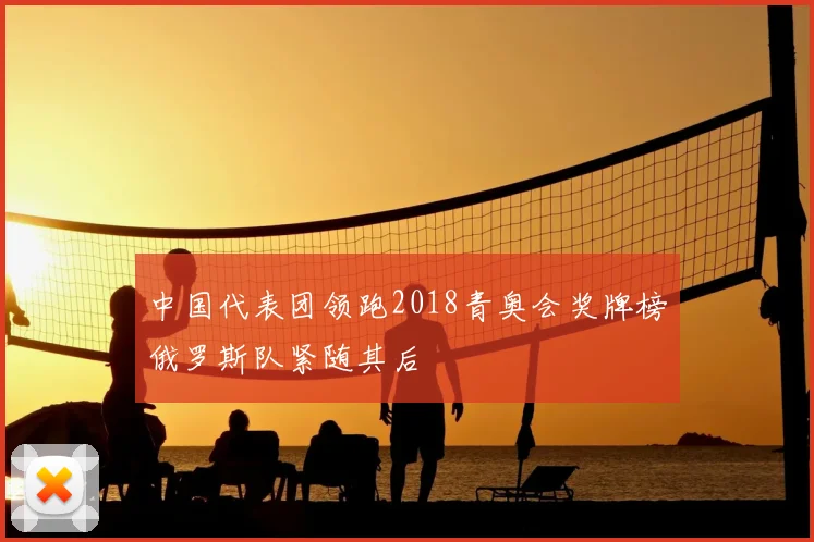 中国代表团领跑2018青奥会奖牌榜俄罗斯队紧随其后