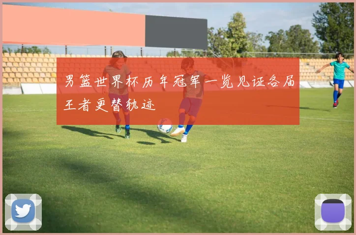 男篮世界杯历年冠军一览见证各届王者更替轨迹
