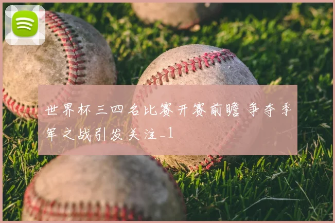 世界杯三四名比赛开赛前瞻 争夺季军之战引发关注_1
