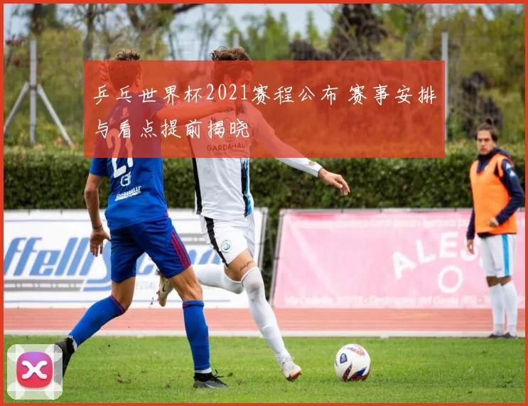 乒乓世界杯2021赛程公布 赛事安排与看点提前揭晓