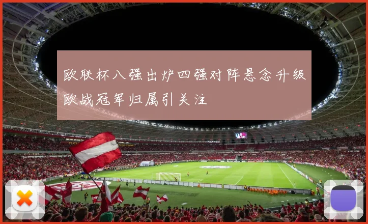 欧联杯八强出炉四强对阵悬念升级欧战冠军归属引关注