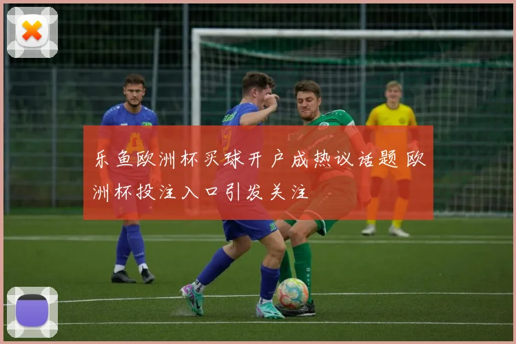 乐鱼欧洲杯买球开户成热议话题 欧洲杯投注入口引发关注