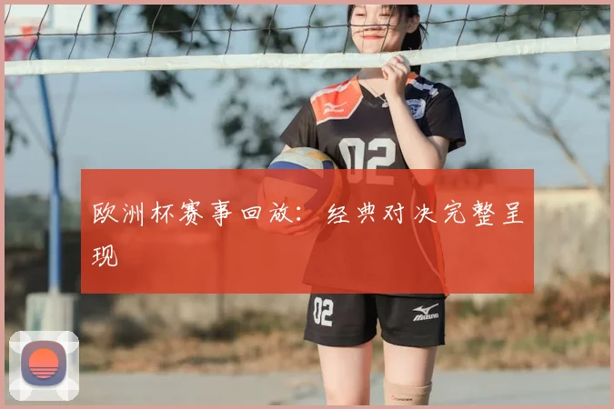 欧洲杯赛事回放:经典对决完整呈现