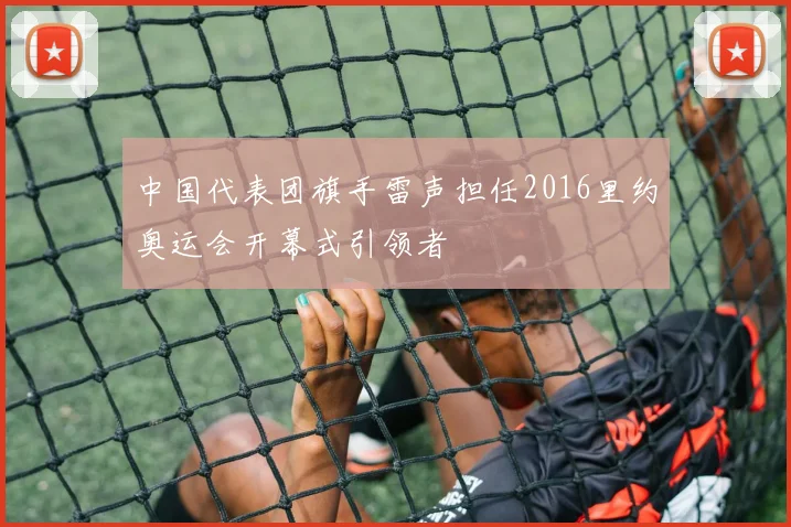 中国代表团旗手雷声担任2016里约奥运会开幕式引领者