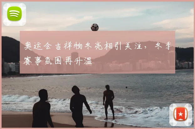 奥运会吉祥物冬亮相引关注，冬季赛事氛围再升温