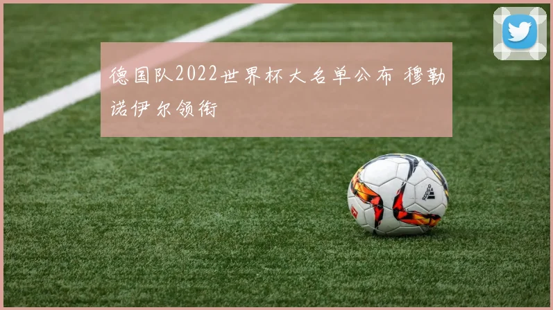 德国队2022世界杯大名单公布 穆勒诺伊尔领衔