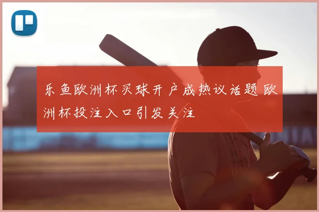 乐鱼欧洲杯买球开户成热议话题 欧洲杯投注入口引发关注