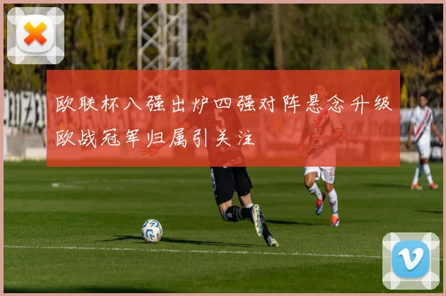 欧联杯八强出炉四强对阵悬念升级欧战冠军归属引关注