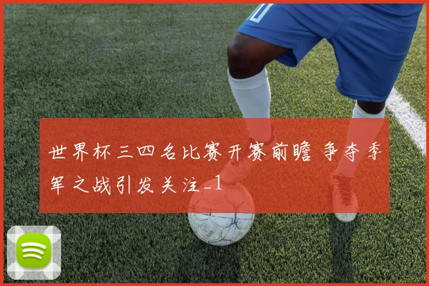 世界杯三四名比赛开赛前瞻 争夺季军之战引发关注_1
