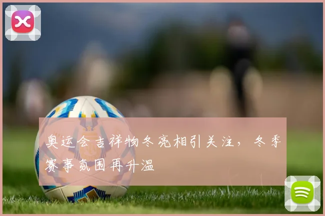 奥运会吉祥物冬亮相引关注，冬季赛事氛围再升温