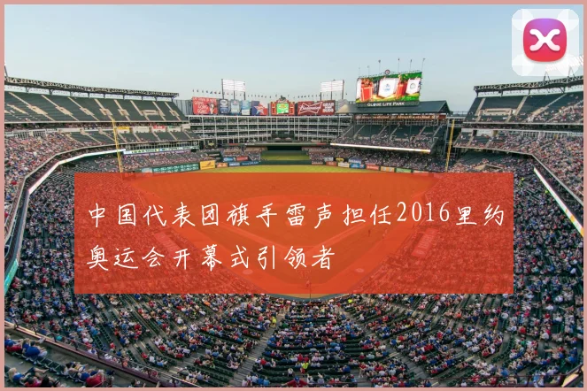 中国代表团旗手雷声担任2016里约奥运会开幕式引领者