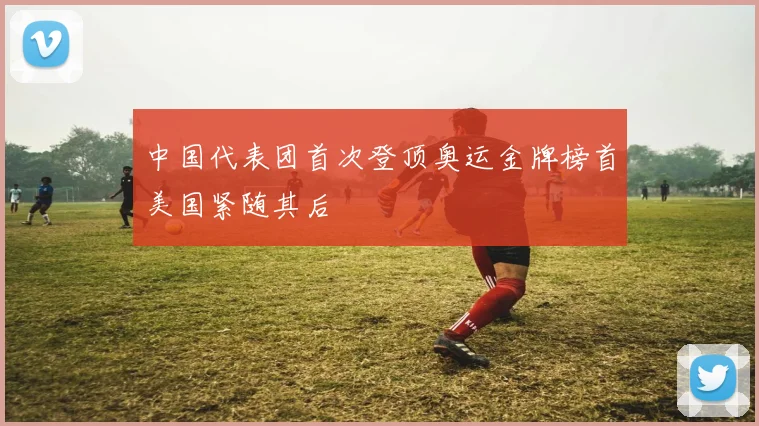 中国代表团首次登顶奥运金牌榜首美国紧随其后