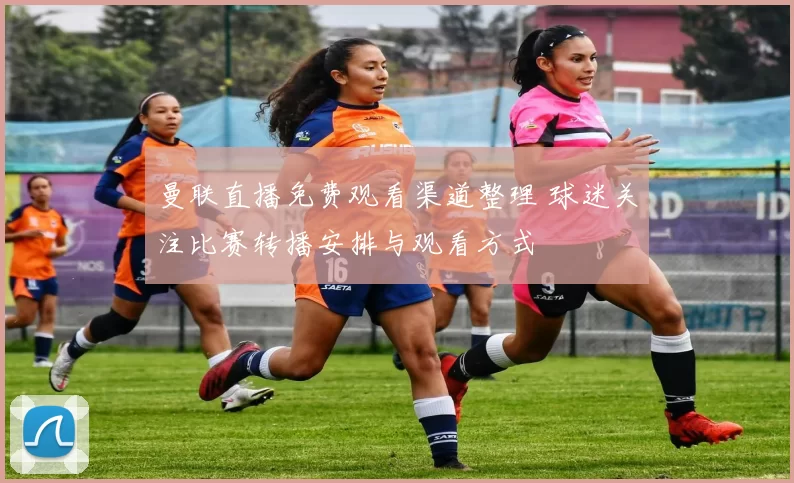 曼联直播免费观看渠道整理 球迷关注比赛转播安排与观看方式