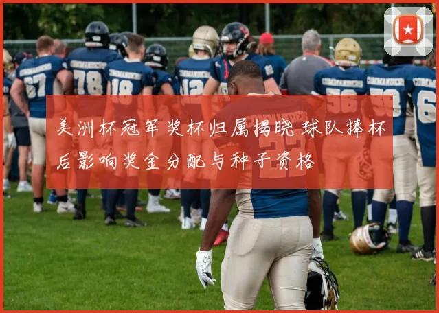 美洲杯冠军奖杯归属揭晓 球队捧杯后影响奖金分配与种子资格