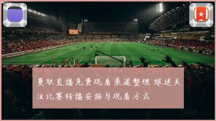 曼联直播免费观看渠道整理 球迷关注比赛转播安排与观看方式