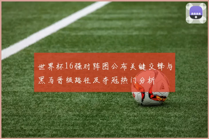 世界杯16强对阵图公布关键交锋与黑马晋级路径及夺冠热门分析