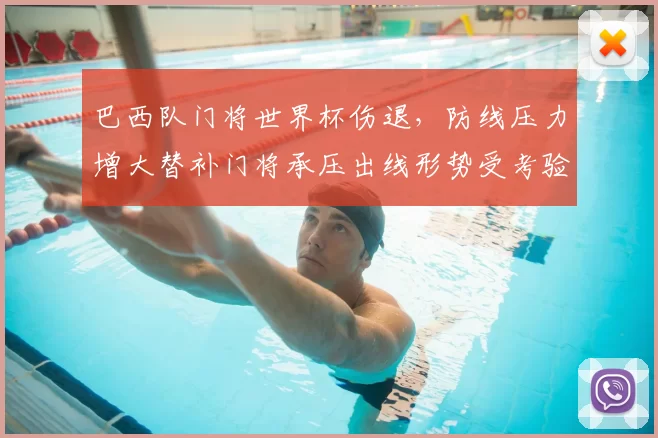 巴西队门将世界杯伤退，防线压力增大替补门将承压出线形势受考验
