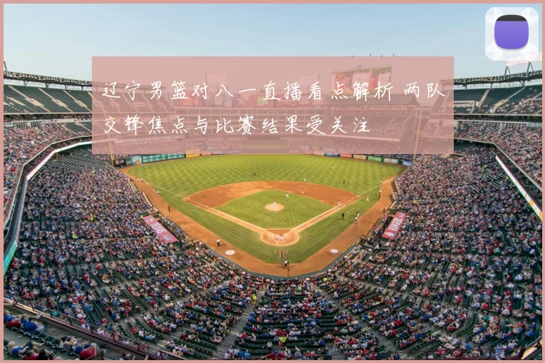 辽宁男篮对八一直播看点解析 两队交锋焦点与比赛结果受关注