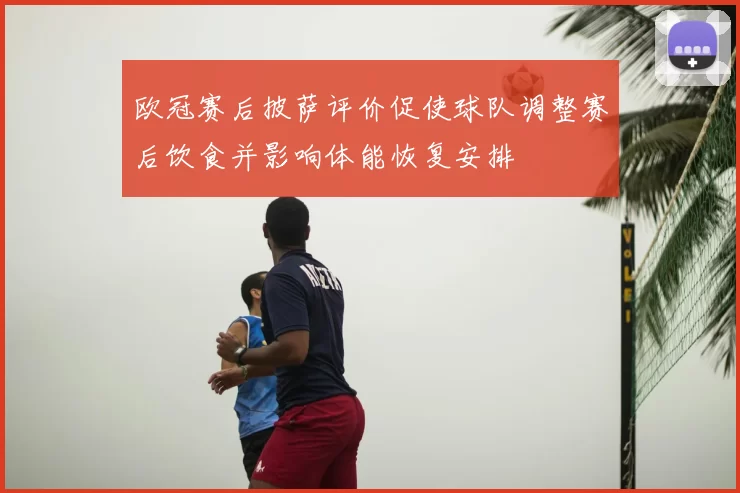 欧冠赛后披萨评价促使球队调整赛后饮食并影响体能恢复安排