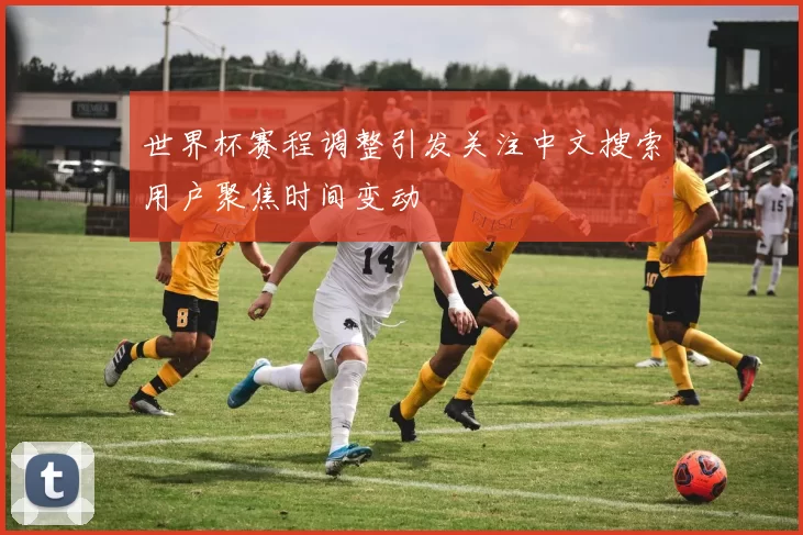 世界杯赛程调整引发关注中文搜索用户聚焦时间变动