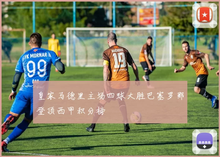 皇家马德里主场四球大胜巴塞罗那登顶西甲积分榜