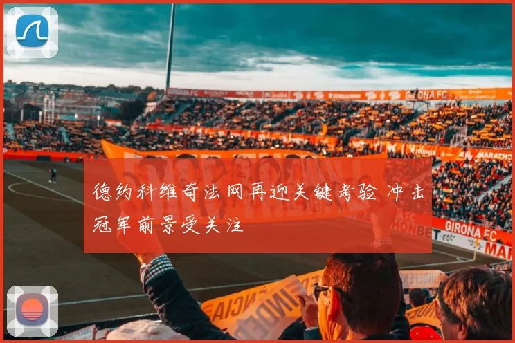 德约科维奇法网再迎关键考验 冲击冠军前景受关注