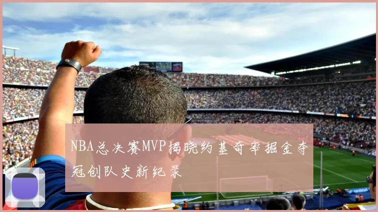 NBA总决赛MVP揭晓约基奇率掘金夺冠创队史新纪录
