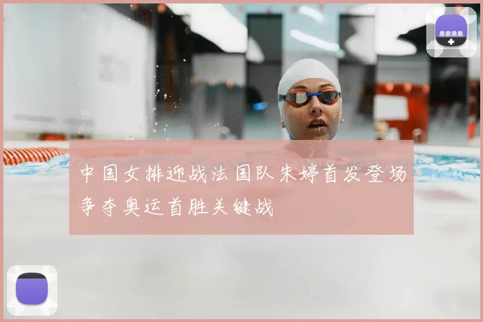 中国女排迎战法国队朱婷首发登场争夺奥运首胜关键战