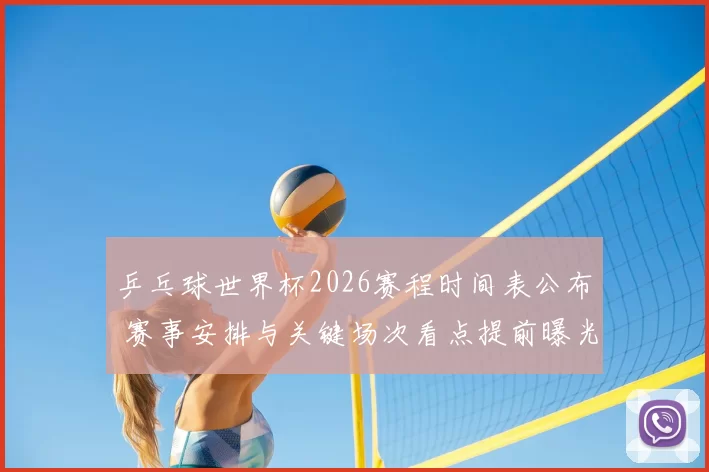 乒乓球世界杯2026赛程时间表公布 赛事安排与关键场次看点提前曝光