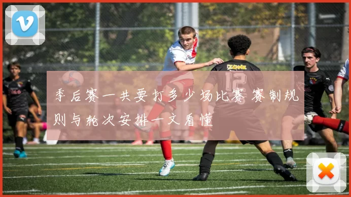 季后赛一共要打多少场比赛 赛制规则与轮次安排一文看懂