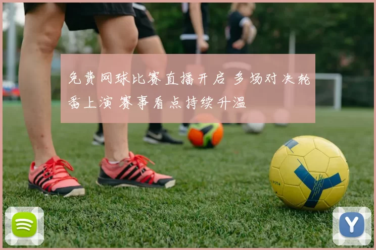 免费网球比赛直播开启 多场对决轮番上演 赛事看点持续升温