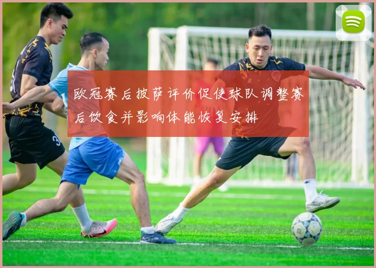 欧冠赛后披萨评价促使球队调整赛后饮食并影响体能恢复安排