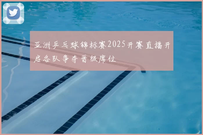 亚洲乒乓球锦标赛2025开赛直播开启各队争夺晋级席位