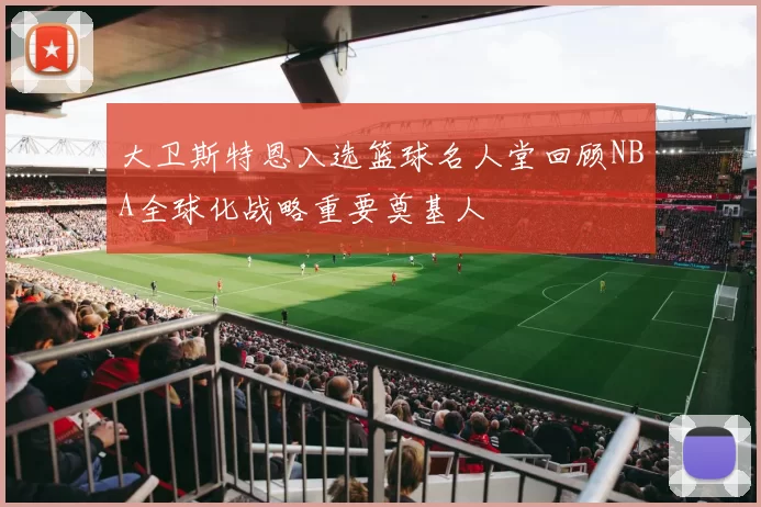 大卫斯特恩入选篮球名人堂回顾NBA全球化战略重要奠基人