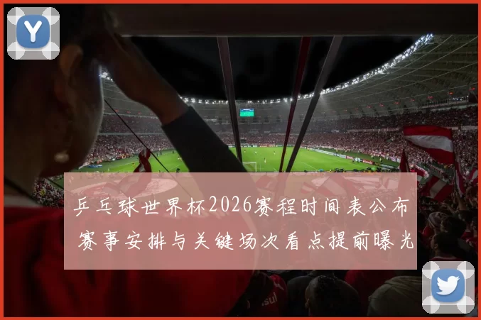 乒乓球世界杯2026赛程时间表公布 赛事安排与关键场次看点提前曝光