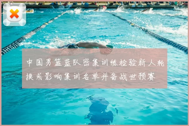 中国男篮蓝队密集训练检验新人轮换或影响集训名单并备战世预赛