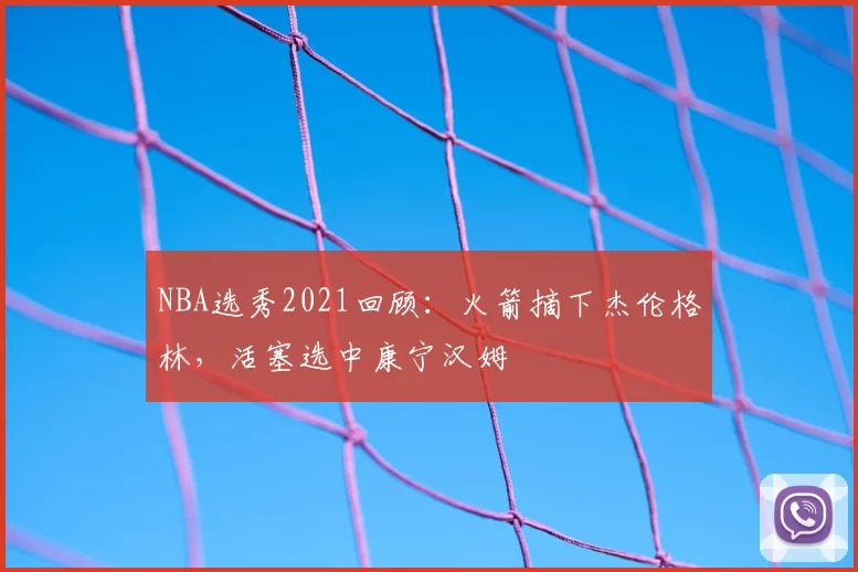 NBA选秀2021回顾：火箭摘下杰伦格林，活塞选中康宁汉姆