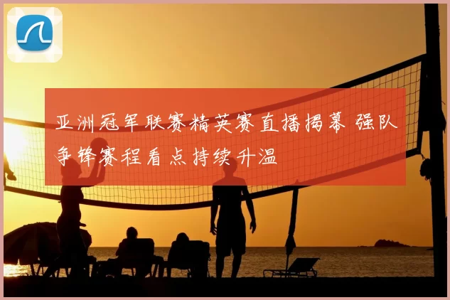 亚洲冠军联赛精英赛直播揭幕 强队争锋赛程看点持续升温