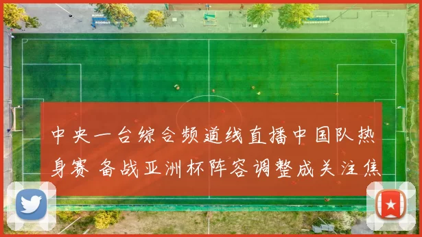 中央一台综合频道线直播中国队热身赛 备战亚洲杯阵容调整成关注焦点