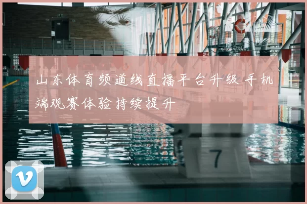 山东体育频道线直播平台升级 手机端观赛体验持续提升