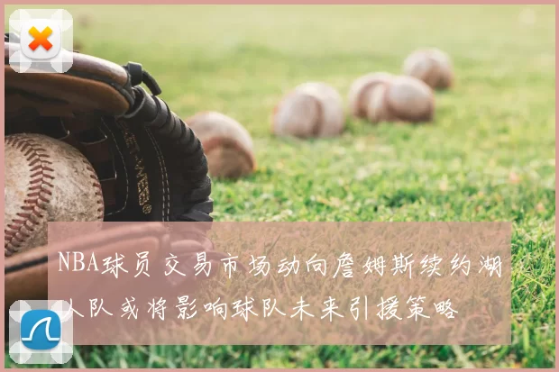 NBA球员交易市场动向詹姆斯续约湖人队或将影响球队未来引援策略