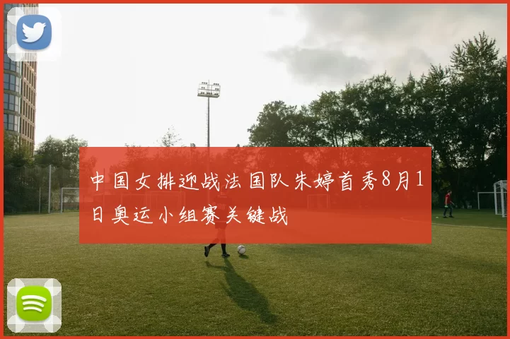 中国女排迎战法国队朱婷首秀8月1日奥运小组赛关键战