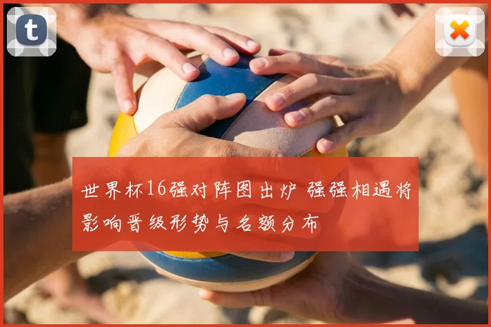 世界杯16强对阵图出炉 强强相遇将影响晋级形势与名额分布