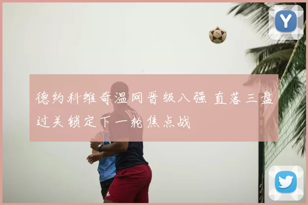 德约科维奇温网晋级八强 直落三盘过关锁定下一轮焦点战
