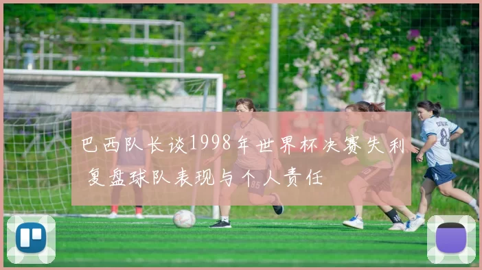 巴西队长谈1998年世界杯决赛失利 复盘球队表现与个人责任