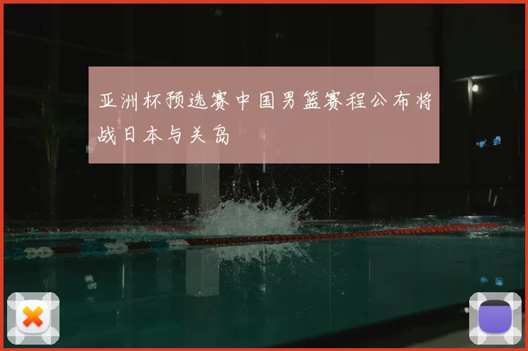 亚洲杯预选赛中国男篮赛程公布将战日本与关岛