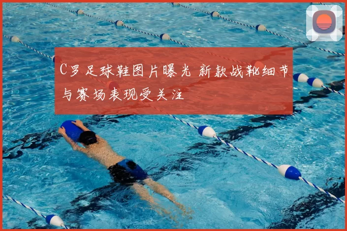 C罗足球鞋图片曝光 新款战靴细节与赛场表现受关注
