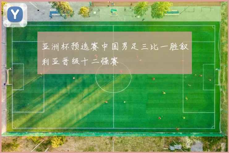 亚洲杯预选赛中国男足三比一胜叙利亚晋级十二强赛