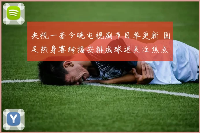 央视一套今晚电视剧节目单更新 国足热身赛转播安排成球迷关注焦点